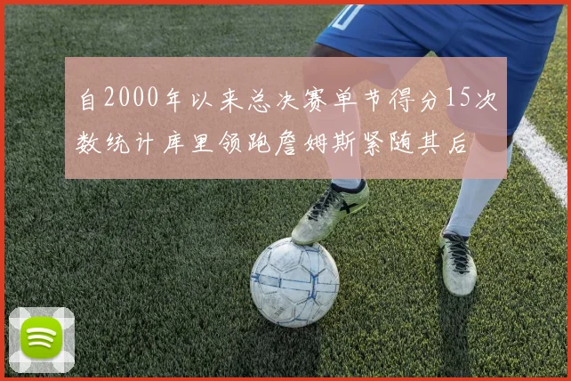 自2000年以来总决赛单节得分15次数统计库里领跑詹姆斯紧随其后