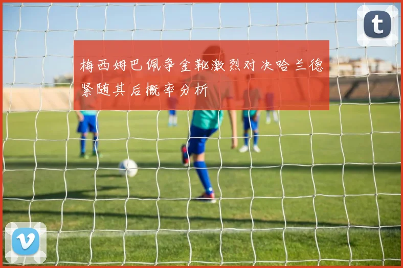梅西姆巴佩争金靴激烈对决哈兰德紧随其后概率分析