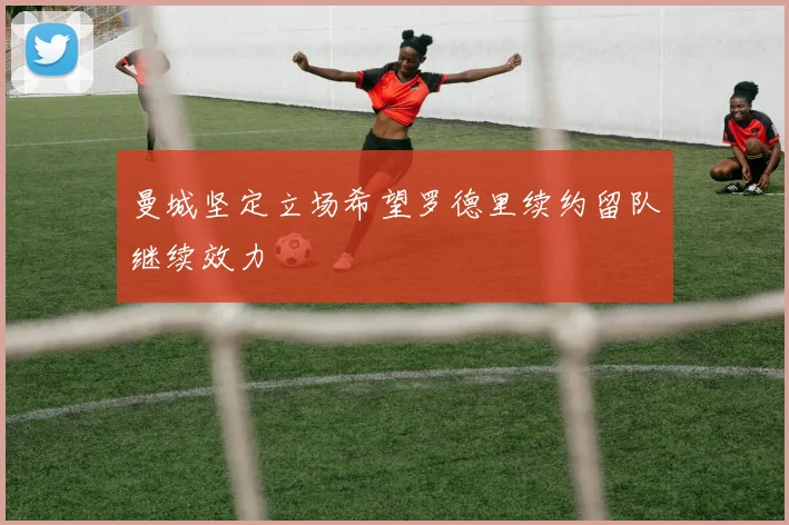 曼城坚定立场希望罗德里续约留队继续效力