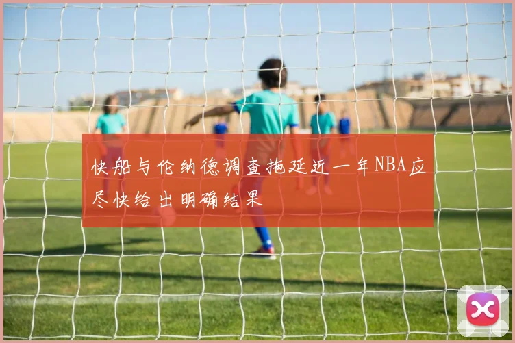 快船与伦纳德调查拖延近一年NBA应尽快给出明确结果