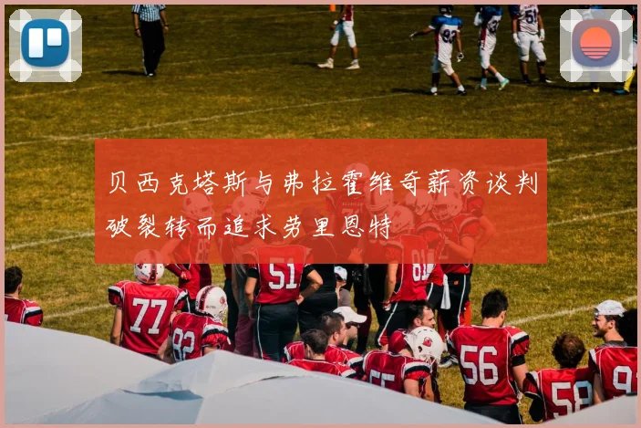 贝西克塔斯与弗拉霍维奇薪资谈判破裂转而追求劳里恩特