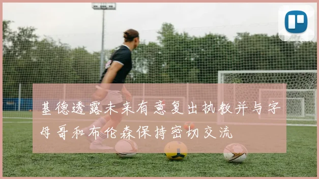 基德透露未来有意复出执教并与字母哥和布伦森保持密切交流