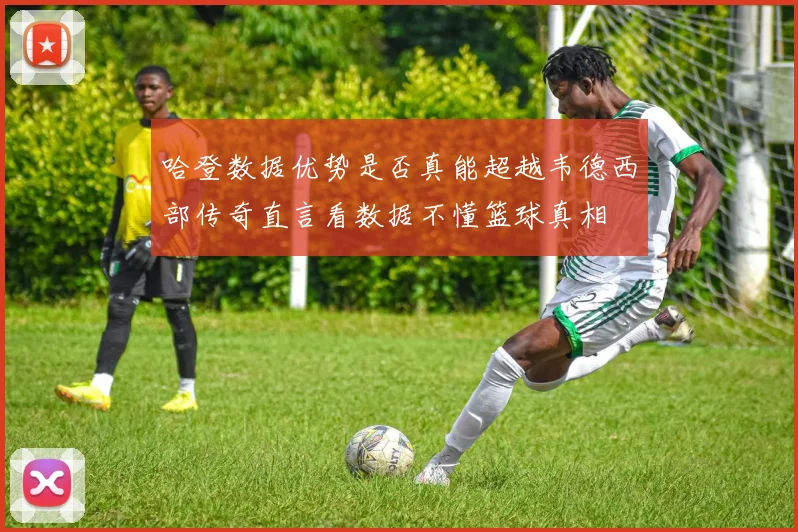 哈登数据优势是否真能超越韦德西部传奇直言看数据不懂篮球真相
