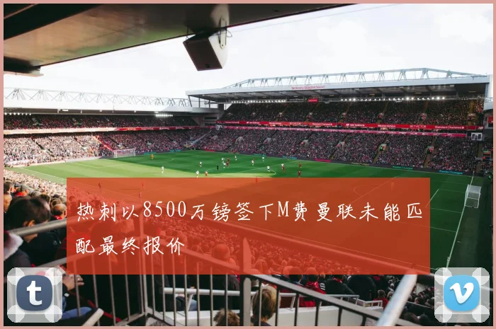 热刺以8500万镑签下M费曼联未能匹配最终报价