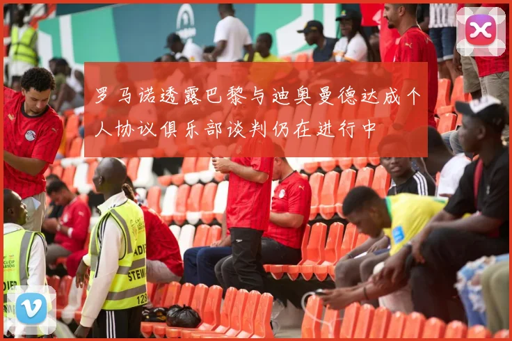 罗马诺透露巴黎与迪奥曼德达成个人协议俱乐部谈判仍在进行中