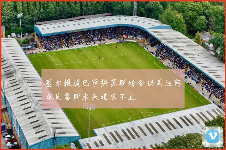 塞尔报道巴萨热苏斯转会仍关注阿尔瓦雷斯未来追求不止