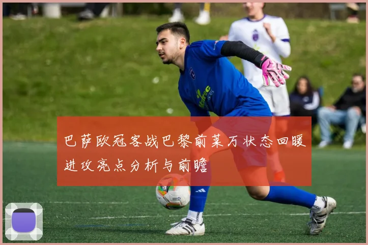 巴萨欧冠客战巴黎前莱万状态回暖进攻亮点分析与前瞻