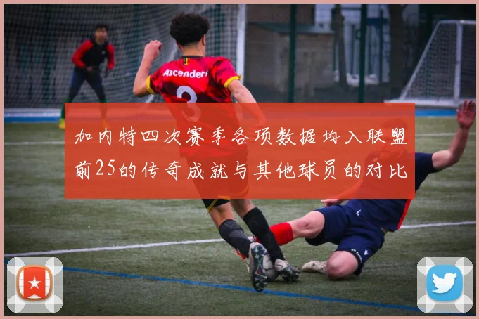 加内特四次赛季各项数据均入联盟前25的传奇成就与其他球员的对比分析