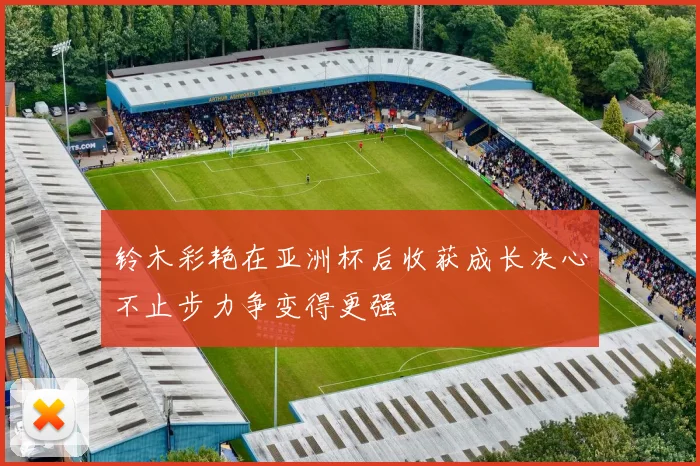 铃木彩艳在亚洲杯后收获成长决心不止步力争变得更强